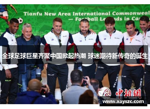 全球足球巨星齐聚中国掀起热潮 球迷期待新传奇的诞生