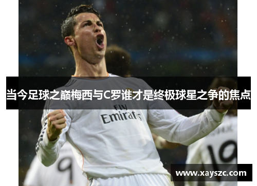 当今足球之巅梅西与C罗谁才是终极球星之争的焦点