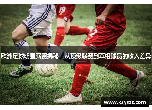 欧洲足球明星薪资揭秘：从顶级联赛到草根球员的收入差异