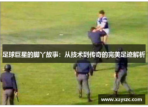 足球巨星的脚丫故事：从技术到传奇的完美足迹解析