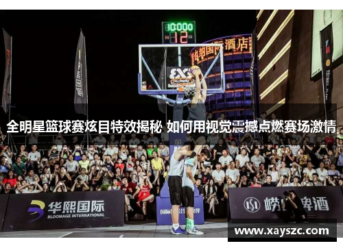 全明星篮球赛炫目特效揭秘 如何用视觉震撼点燃赛场激情