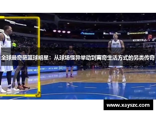 全球最奇葩篮球明星：从球场怪异举动到离奇生活方式的另类传奇