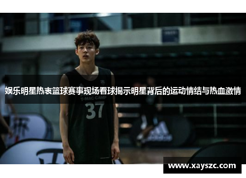 娱乐明星热衷篮球赛事现场看球揭示明星背后的运动情结与热血激情
