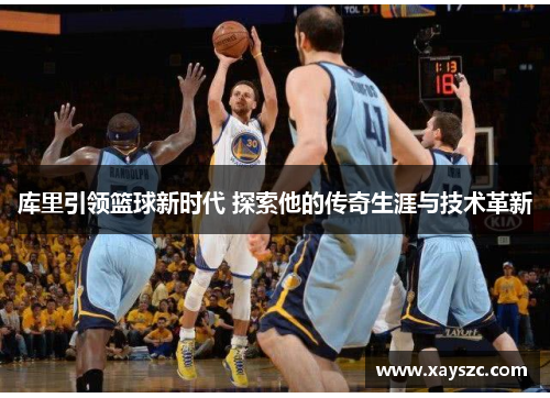 库里引领篮球新时代 探索他的传奇生涯与技术革新