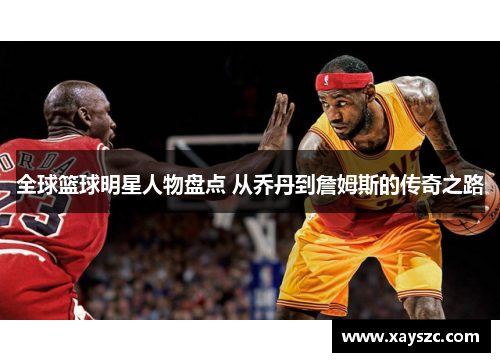 全球篮球明星人物盘点 从乔丹到詹姆斯的传奇之路