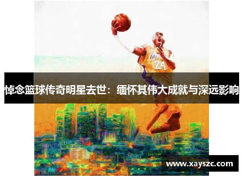 悼念篮球传奇明星去世：缅怀其伟大成就与深远影响