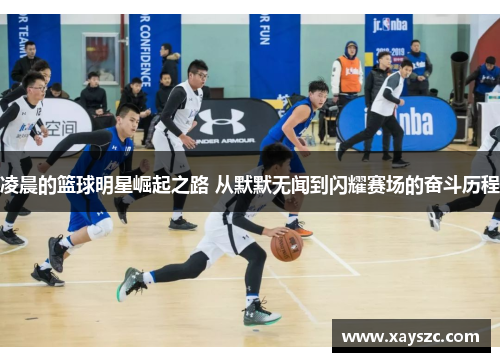 凌晨的篮球明星崛起之路 从默默无闻到闪耀赛场的奋斗历程