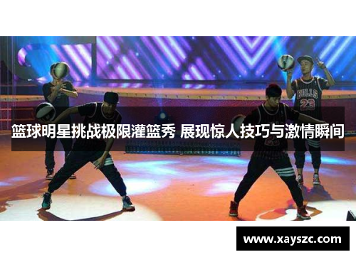 篮球明星挑战极限灌篮秀 展现惊人技巧与激情瞬间