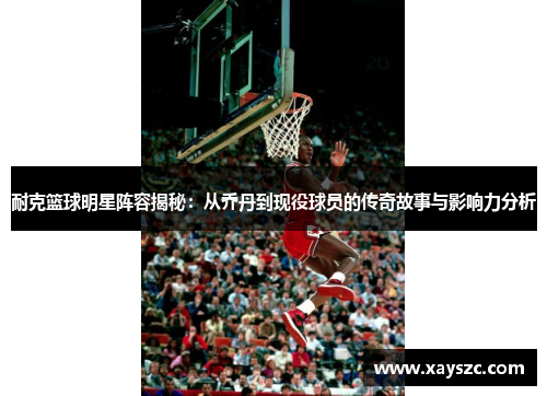 耐克篮球明星阵容揭秘：从乔丹到现役球员的传奇故事与影响力分析