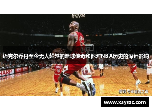 迈克尔乔丹至今无人超越的篮球传奇和他对NBA历史的深远影响
