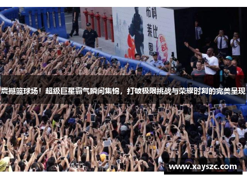 震撼篮球场！超级巨星霸气瞬间集锦，打破极限挑战与荣耀时刻的完美呈现